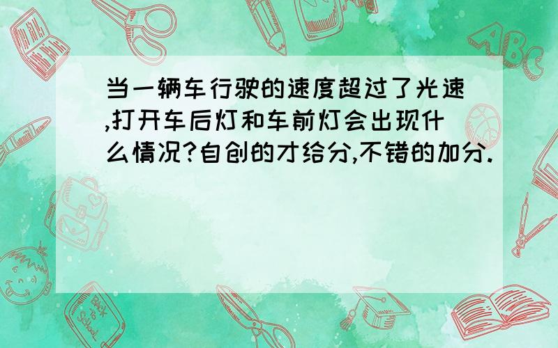 当一辆车行驶的速度超过了光速,打开车后灯和车前灯会出现什么情况?自创的才给分,不错的加分.