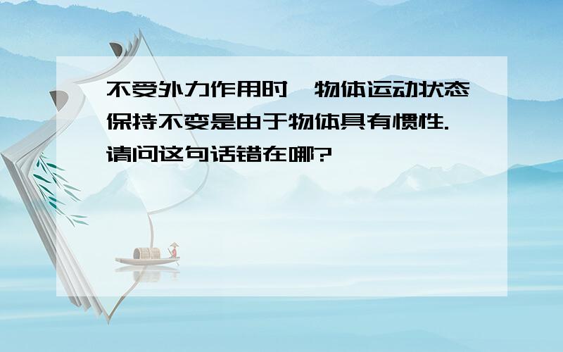 不受外力作用时,物体运动状态保持不变是由于物体具有惯性.请问这句话错在哪?