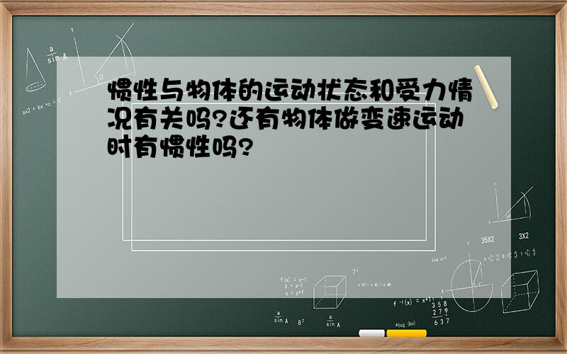 惯性与物体的运动状态和受力情况有关吗?还有物体做变速运动时有惯性吗?