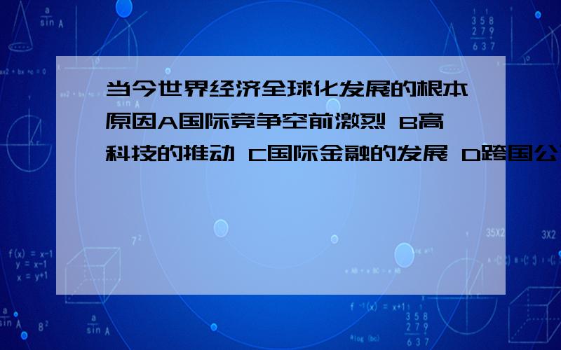 当今世界经济全球化发展的根本原因A国际竞争空前激烈 B高科技的推动 C国际金融的发展 D跨国公司的扩张