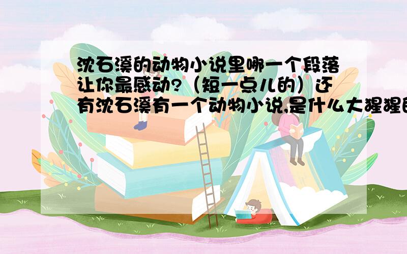 沈石溪的动物小说里哪一个段落让你最感动?（短一点儿的）还有沈石溪有一个动物小说,是什么大猩猩的~叫什么名字?