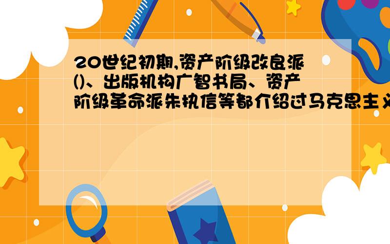 20世纪初期,资产阶级改良派()、出版机构广智书局、资产阶级革命派朱执信等都介绍过马克思主义