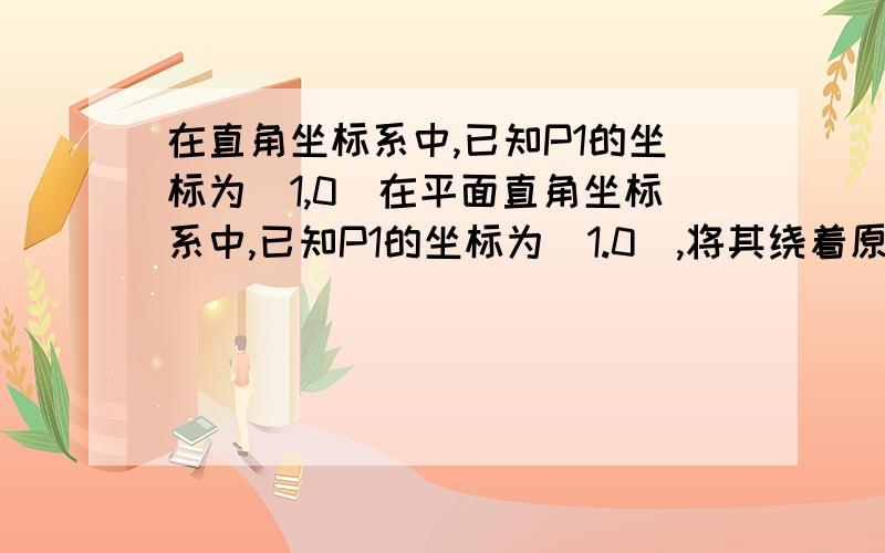 在直角坐标系中,已知P1的坐标为(1,0)在平面直角坐标系中,已知P1的坐标为（1.0）,将其绕着原点按逆时针方向旋转30°得到点P2,延长OP2到点P3,使OP3=2OP2,再将点P3绕着原点按逆时针方向旋转30°得到