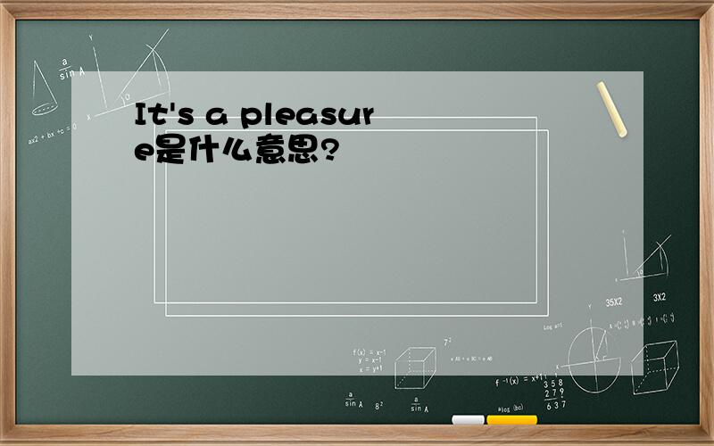 It's a pleasure是什么意思?