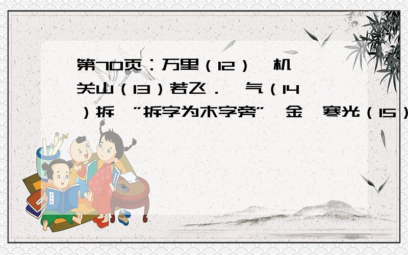 第70页：万里（12）戎机,关山（13）若飞．朔气（14）拆＜”拆字为木字旁”＞金,寒光（15）铁衣．将军（16）死,壮士（17）归．外:求一段西汉历史故事...(写人写事均可)