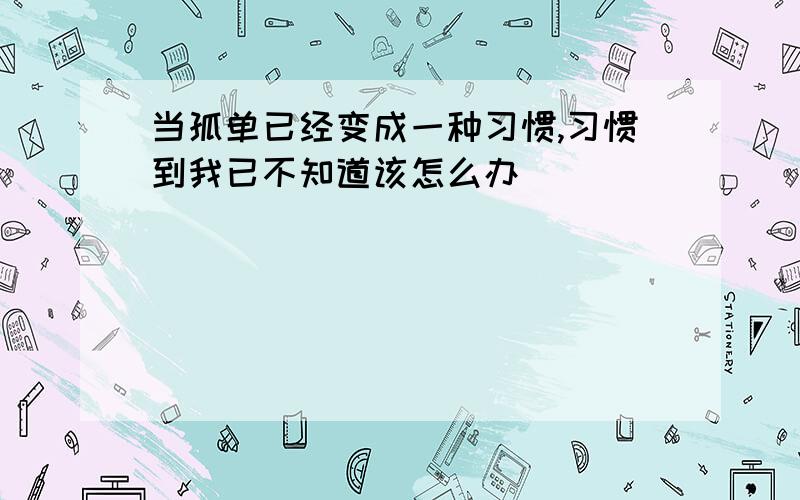 当孤单已经变成一种习惯,习惯到我已不知道该怎么办