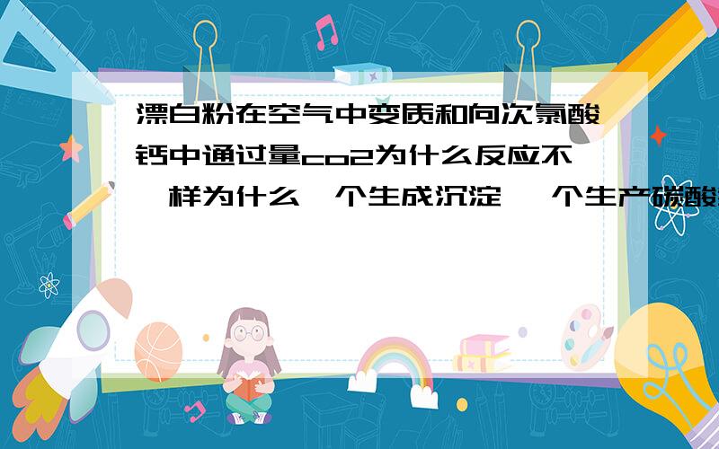 漂白粉在空气中变质和向次氯酸钙中通过量co2为什么反应不一样为什么一个生成沉淀 一个生产碳酸氢跟