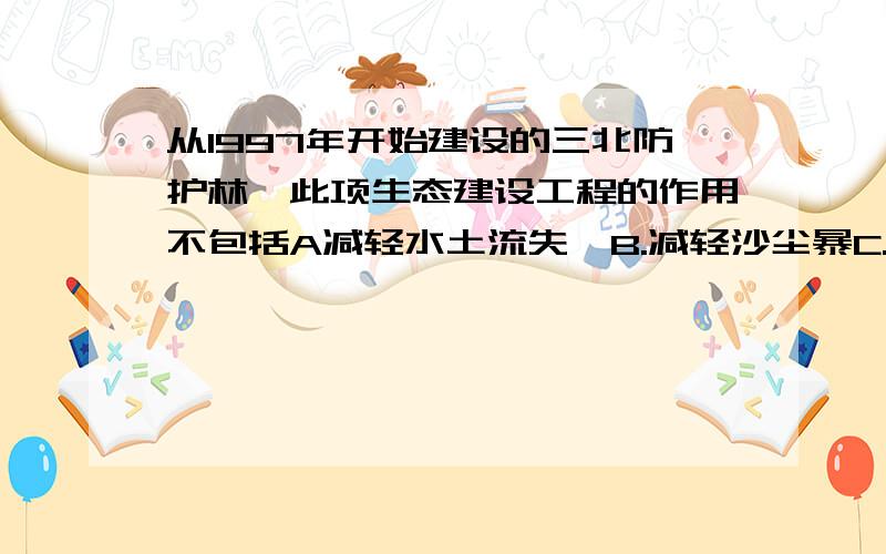 从1997年开始建设的三北防护林,此项生态建设工程的作用不包括A减轻水土流失  B.减轻沙尘暴C.缓解水资源短缺D.防风固沙