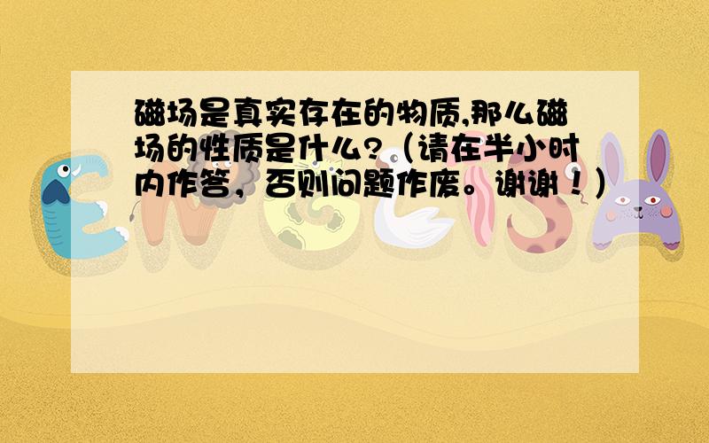 磁场是真实存在的物质,那么磁场的性质是什么?（请在半小时内作答，否则问题作废。谢谢！）