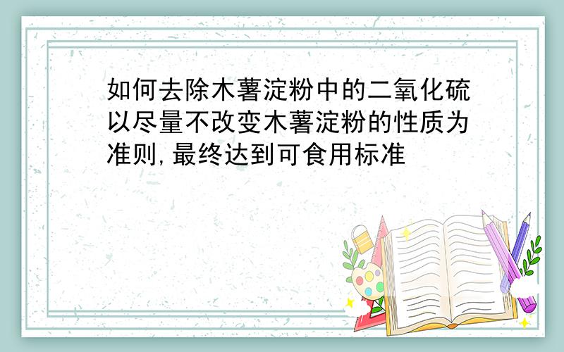 如何去除木薯淀粉中的二氧化硫以尽量不改变木薯淀粉的性质为准则,最终达到可食用标准