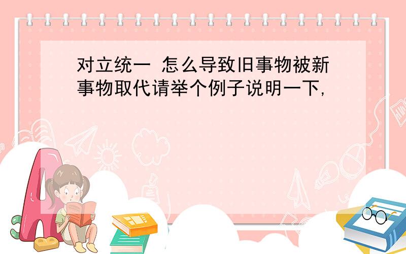 对立统一 怎么导致旧事物被新事物取代请举个例子说明一下,