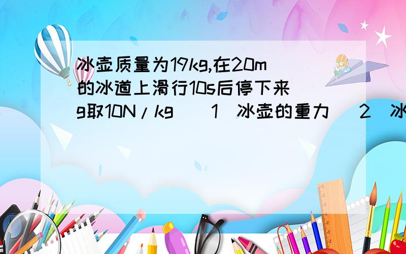 冰壶质量为19kg,在20m的冰道上滑行10s后停下来(g取10N/kg）（1）冰壶的重力 （2）冰壶在此过程中滑行的速度 （3） 当冰壶静止后,地面对冰壶的支持力多大?