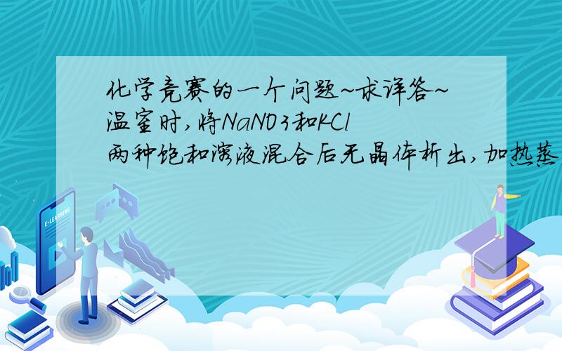 化学竞赛的一个问题~求详答~温室时,将NaNO3和KCl两种饱和溶液混合后无晶体析出,加热蒸发过程中,首先析出的晶体是  A.NaNO3                B.NaCl                C.KCl                D.KNO3