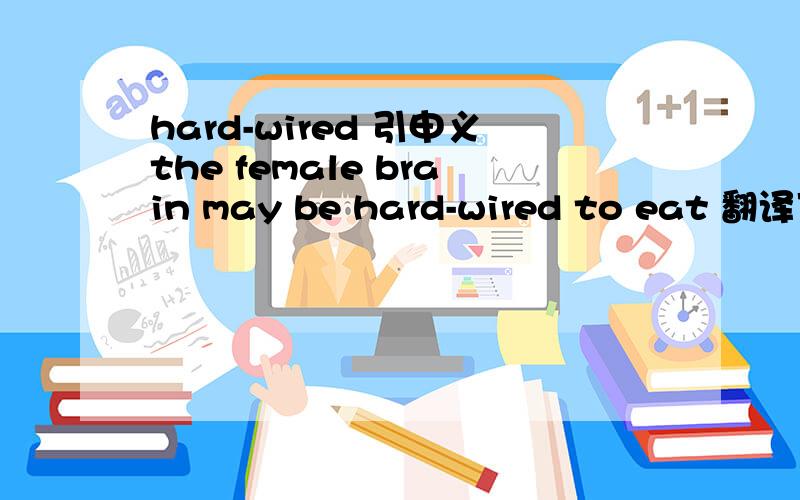 hard-wired 引申义the female brain may be hard-wired to eat 翻译下