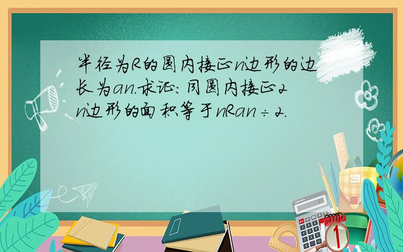 半径为R的圆内接正n边形的边长为an.求证：同圆内接正2n边形的面积等于nRan÷2.