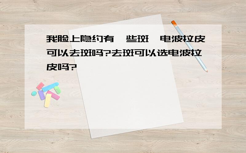 我脸上隐约有一些斑,电波拉皮可以去斑吗?去斑可以选电波拉皮吗?