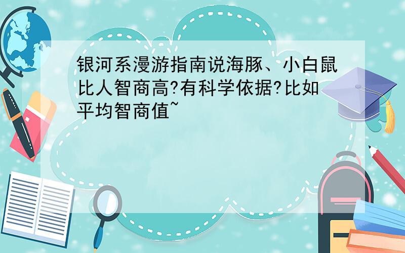 银河系漫游指南说海豚、小白鼠比人智商高?有科学依据?比如平均智商值~