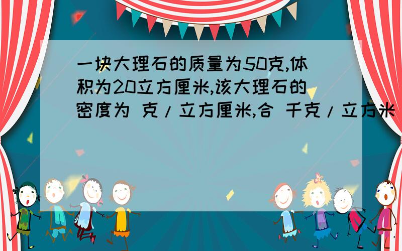 一块大理石的质量为50克,体积为20立方厘米,该大理石的密度为 克/立方厘米,合 千克/立方米