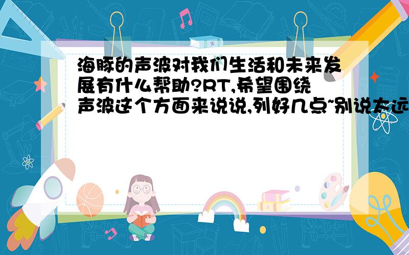 海豚的声波对我们生活和未来发展有什么帮助?RT,希望围绕声波这个方面来说说,列好几点~别说太远~