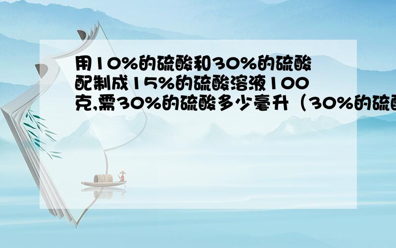 用10%的硫酸和30%的硫酸配制成15%的硫酸溶液100克,需30%的硫酸多少毫升（30%的硫酸密度为1.22克/立方厘米快,