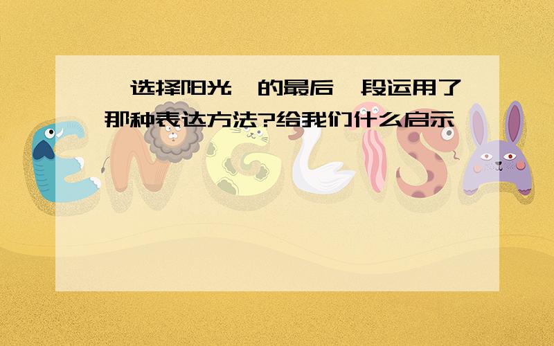 《选择阳光》的最后一段运用了那种表达方法?给我们什么启示