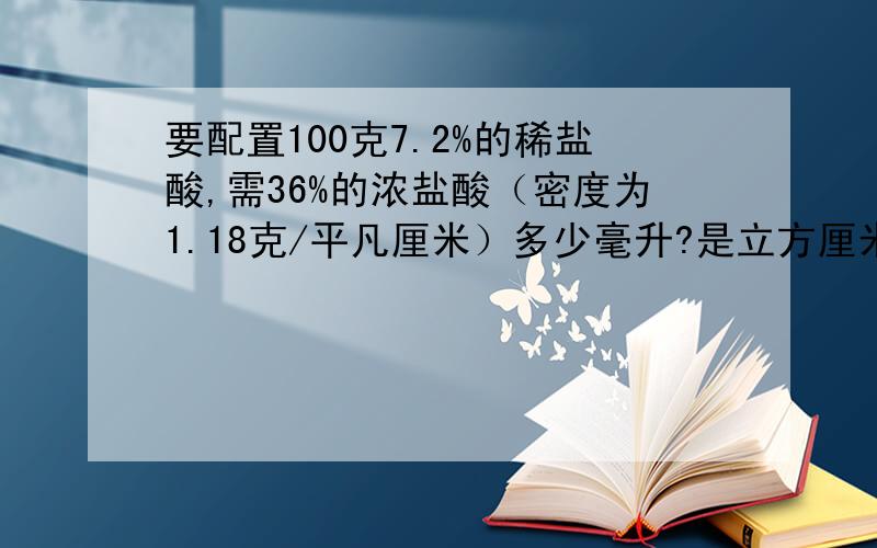 要配置100克7.2%的稀盐酸,需36%的浓盐酸（密度为1.18克/平凡厘米）多少毫升?是立方厘米.