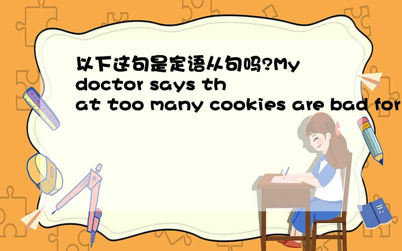 以下这句是定语从句吗?My doctor says that too many cookies are bad for my health.哪个是先行词?从句是哪部份?