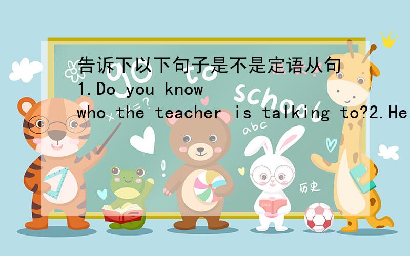 告诉下以下句子是不是定语从句1.Do you know who the teacher is talking to?2.He is the man that he was.3.I am sure that the exchange students will enjoy their stay in China