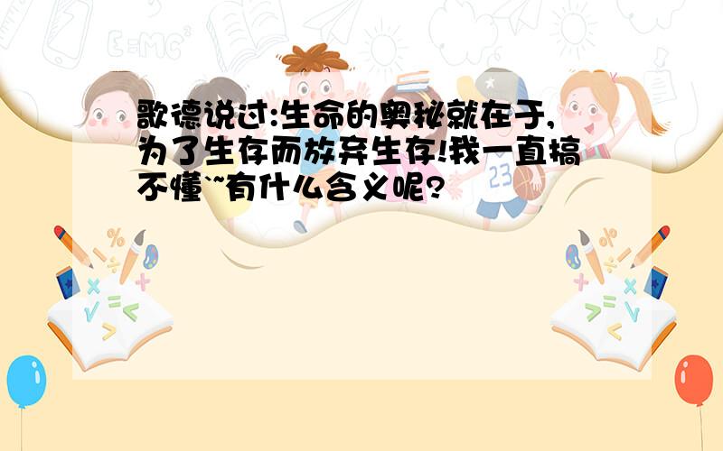 歌德说过:生命的奥秘就在于,为了生存而放弃生存!我一直搞不懂`~有什么含义呢?