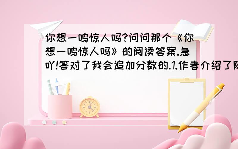 你想一鸣惊人吗?问问那个《你想一鸣惊人吗》的阅读答案.急吖!答对了我会追加分数的.1.作者介绍了陈子昂的成名经历,你对他的举动有何评价?2.如果今天换你,也躬耕于南阳……你能提出那