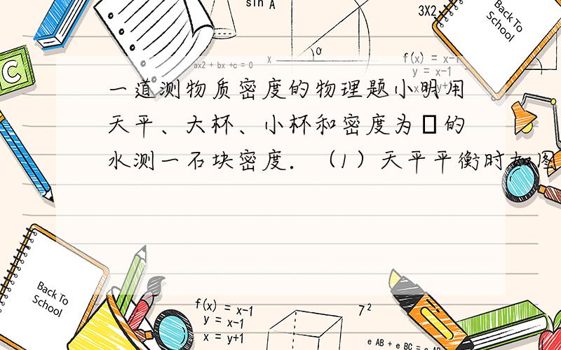 一道测物质密度的物理题小明用天平、大杯、小杯和密度为ρ的水测一石块密度．（1）天平平衡时如图1所示,石块的质量m=67g67g．（2）小明测量石块体积的操作步骤如下：a．测出空小杯的质