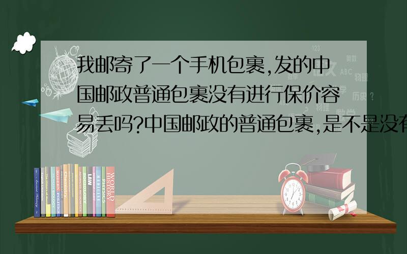 我邮寄了一个手机包裹,发的中国邮政普通包裹没有进行保价容易丢吗?中国邮政的普通包裹,是不是没有进行保价的贵重包裹都很容易丢啊?看了邮局的说明：不保价包裹丢失只按照邮寄费的三