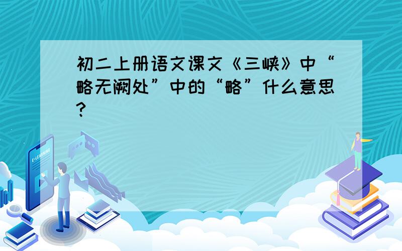 初二上册语文课文《三峡》中“略无阙处”中的“略”什么意思?