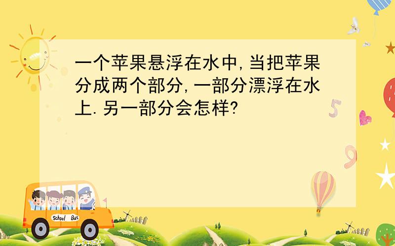 一个苹果悬浮在水中,当把苹果分成两个部分,一部分漂浮在水上.另一部分会怎样?