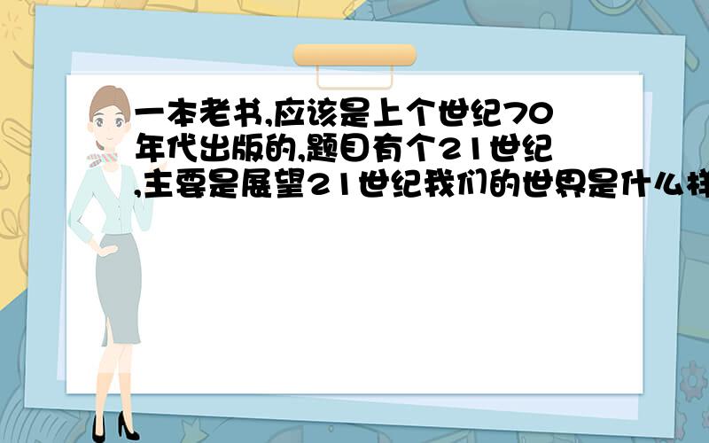 一本老书,应该是上个世纪70年代出版的,题目有个21世纪,主要是展望21世纪我们的世界是什么样子?