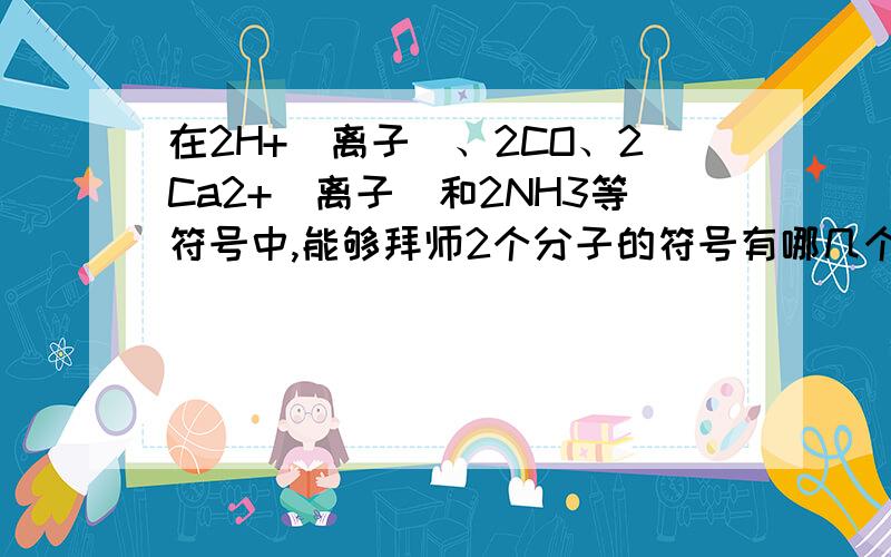 在2H+（离子）、2CO、2Ca2+（离子）和2NH3等符号中,能够拜师2个分子的符号有哪几个 说明为什么打错。拜师是表示