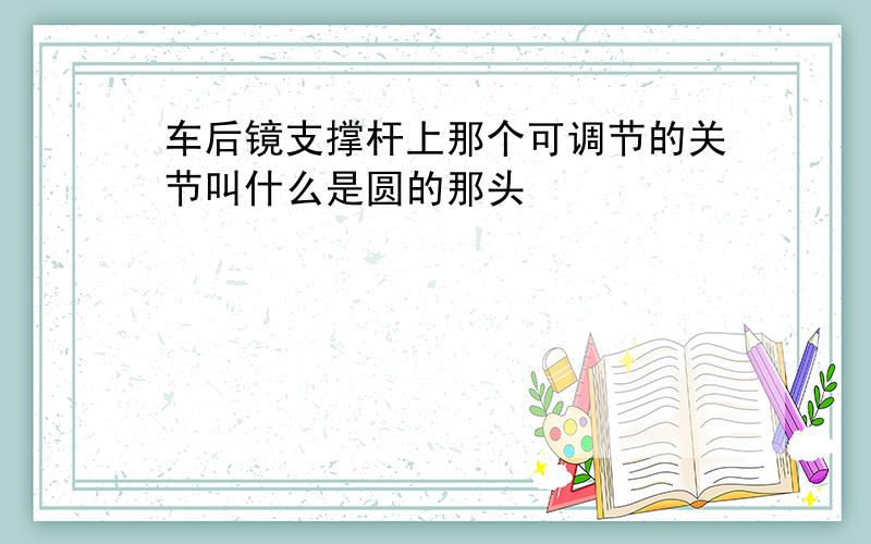 车后镜支撑杆上那个可调节的关节叫什么是圆的那头