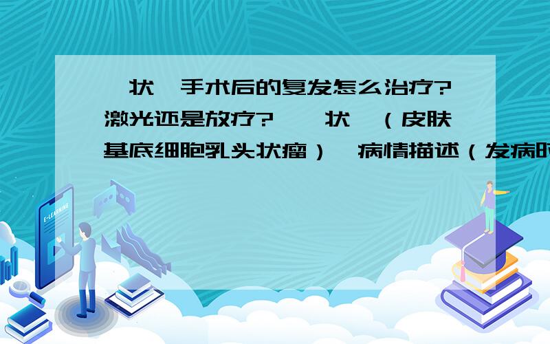 疣状痣手术后的复发怎么治疗?激光还是放疗?【疣状痣（皮肤基底细胞乳头状瘤）】病情描述（发病时间、主要症状、就诊医院等）：从小就有,至今35年了,在左腋下,有3条,长得挺大,挺多,曾