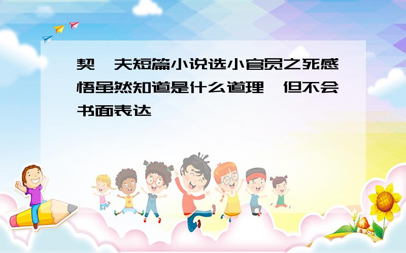 契柯夫短篇小说选小官员之死感悟虽然知道是什么道理,但不会书面表达,