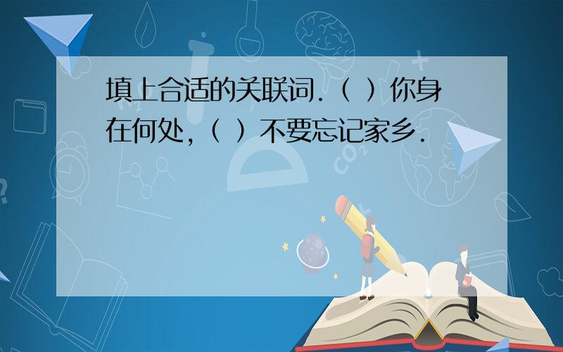 填上合适的关联词.（ ）你身在何处,（ ）不要忘记家乡.