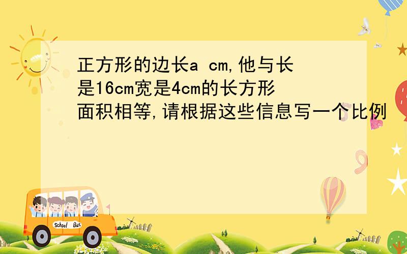 正方形的边长a cm,他与长是16cm宽是4cm的长方形面积相等,请根据这些信息写一个比例