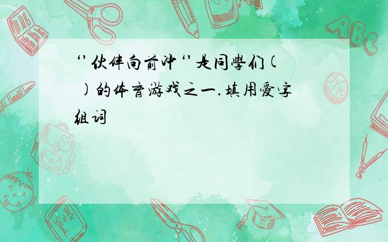 ‘’伙伴向前冲‘’是同学们( )的体育游戏之一.填用爱字组词