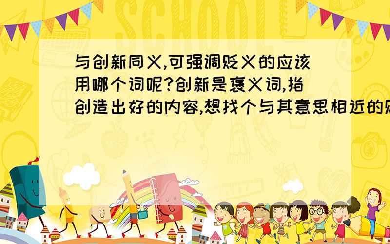 与创新同义,可强调贬义的应该用哪个词呢?创新是褒义词,指创造出好的内容,想找个与其意思相近的贬义词,指创造出不好的内容,