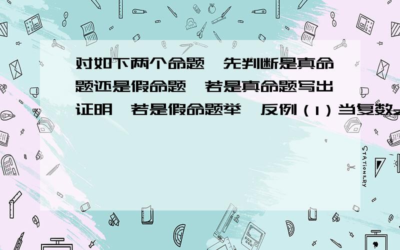 对如下两个命题,先判断是真命题还是假命题,若是真命题写出证明,若是假命题举一反例（1）当复数z为纯虚数时,z与它的共轭复数相加得0（2）若复数z满足z与它的共轭复数相加得0,则z为纯虚