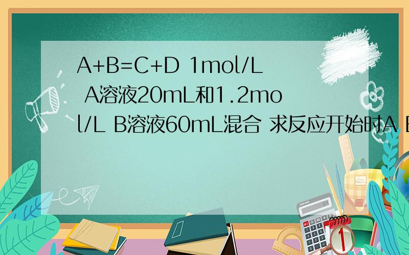 A+B=C+D 1mol/L A溶液20mL和1.2mol/L B溶液60mL混合 求反应开始时A B的反应速率