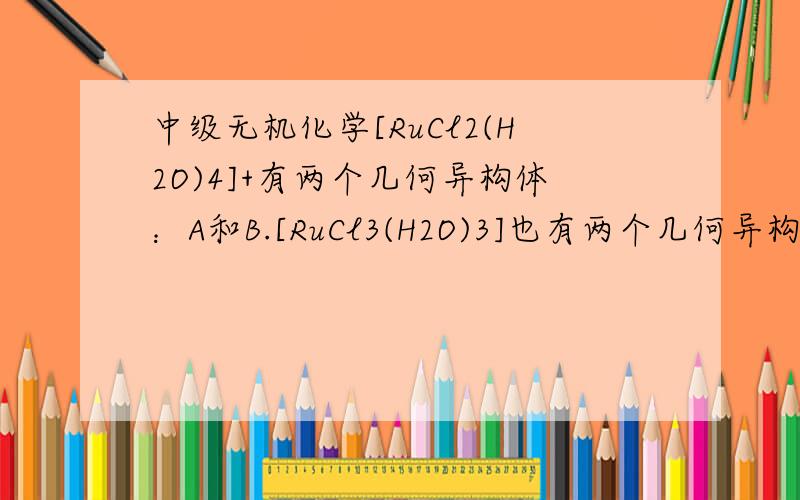 中级无机化学[RuCl2(H2O)4]+有两个几何异构体：A和B.[RuCl3(H2O)3]也有两个几何异构体：C和D.C.D分别按下式水解,均生成A：C或D ＋ H2O A ＋ Cl－写出A.B.C.D的结构式,并说明C或D水解产物均为A的原因.