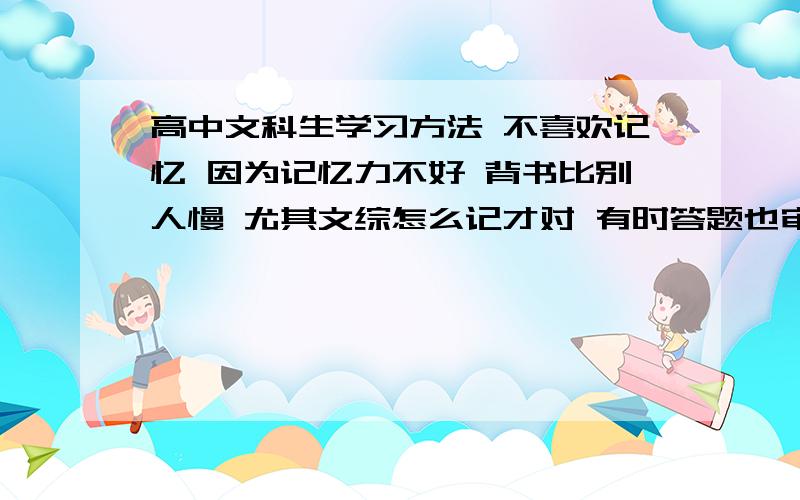 高中文科生学习方法 不喜欢记忆 因为记忆力不好 背书比别人慢 尤其文综怎么记才对 有时答题也审不对题