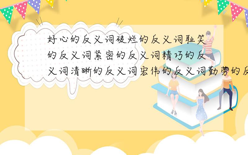 好心的反义词破烂的反义词耻笑的反义词紧密的反义词精巧的反义词清晰的反义词宏伟的反义词勤劳的反义词低廉的反义词