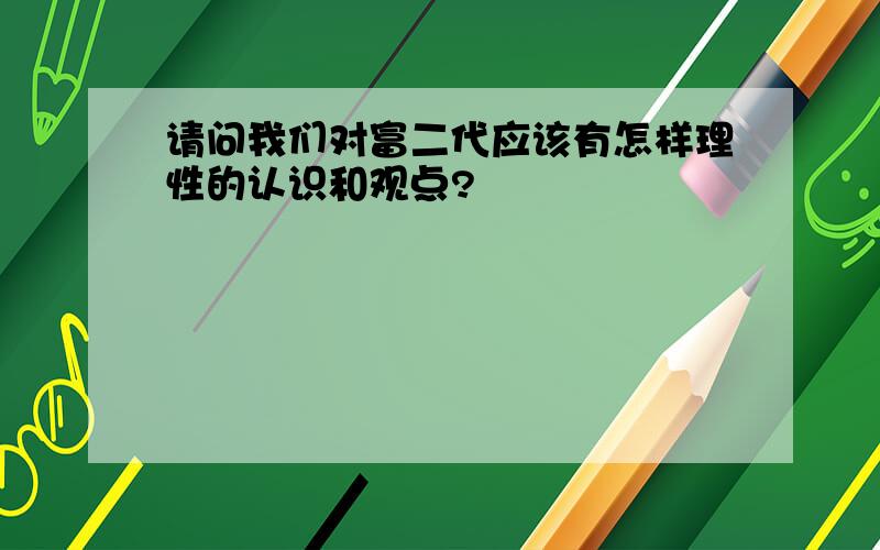 请问我们对富二代应该有怎样理性的认识和观点?