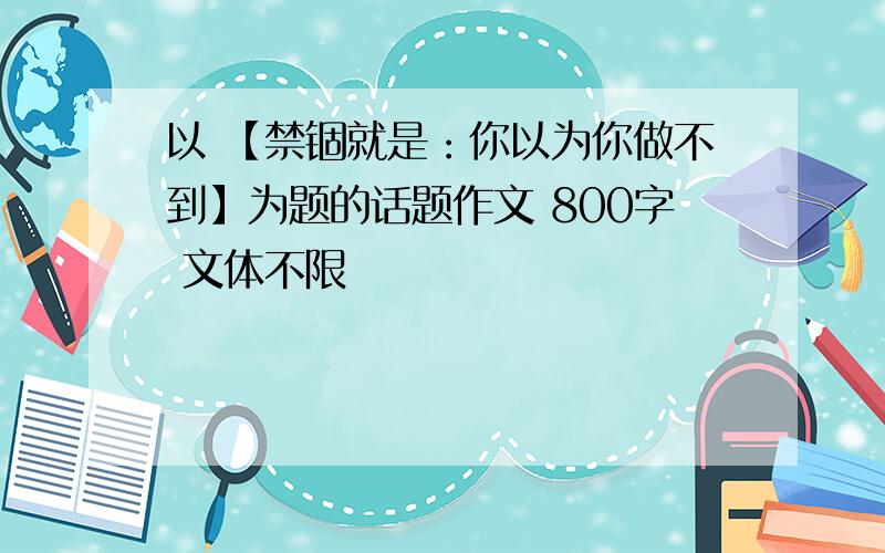 以 【禁锢就是：你以为你做不到】为题的话题作文 800字 文体不限